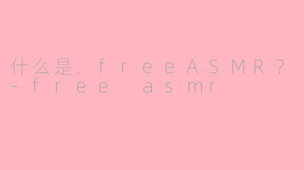 什么是.freeASMR？-free asmr