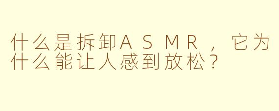 什么是拆卸ASMR,它为什么能让人感到放松?