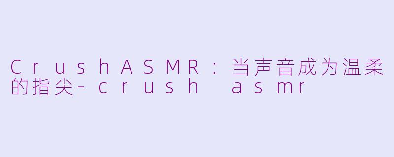 CrushASMR：当声音成为温柔的指尖