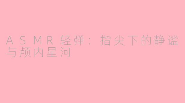 ASMR轻弹:指尖下的静谧与颅内星河