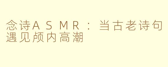念诗ASMR:当古老诗句遇见颅内高潮