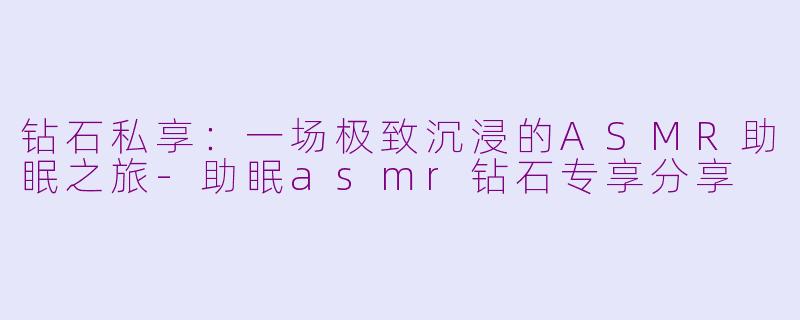 钻石私享：一场极致沉浸的ASMR助眠之旅-助眠asmr钻石专享分享