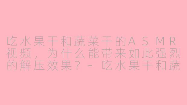吃水果干和蔬菜干的ASMR视频，为什么能带来如此强烈的解压效果？