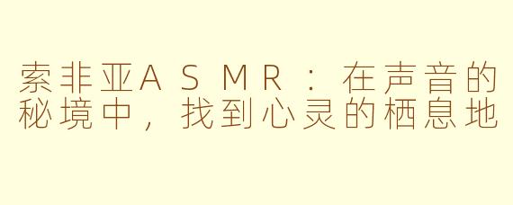 索非亚ASMR:在声音的秘境中,找到心灵的栖息地