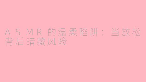 ASMR的温柔陷阱：当放松背后暗藏风险