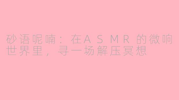 砂语呢喃：在ASMR的微响世界里，寻一场解压冥想