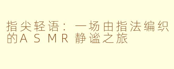 指尖轻语:一场由指法编织的ASMR静谧之旅