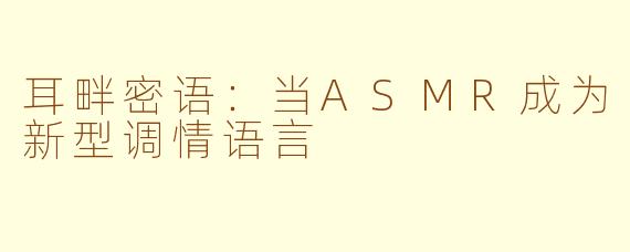 耳畔密语:当ASMR成为新型调情语言