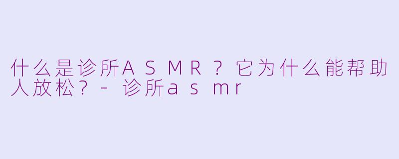 什么是诊所ASMR？它为什么能帮助人放松？-诊所asmr