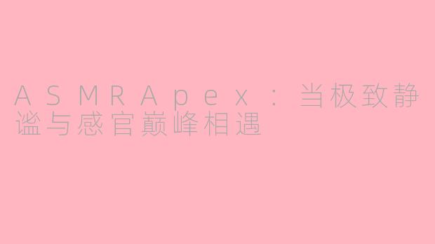 ASMRApex:当极致静谧与感官巅峰相遇