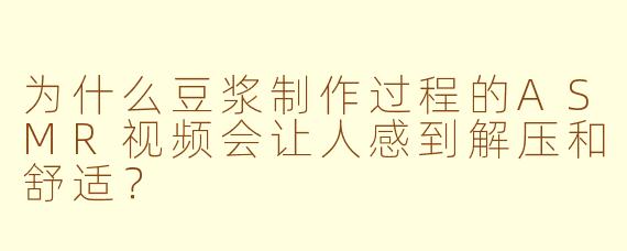为什么豆浆制作过程的ASMR视频会让人感到解压和舒适？