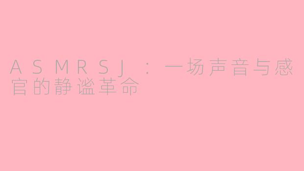 ASMRSJ:一场声音与感官的静谧革命