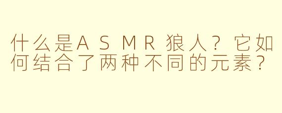 什么是ASMR狼人?它如何结合了两种不同的元素?