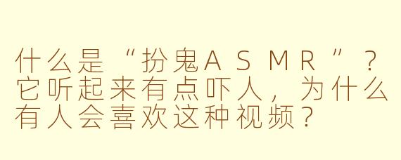 什么是“扮鬼ASMR”？它听起来有点吓人，为什么有人会喜欢这种视频？