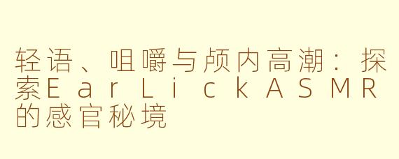 轻语、咀嚼与颅内高潮:探索EarLickASMR的感官秘境