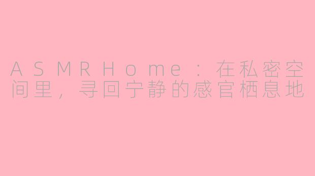 ASMRHome：在私密空间里，寻回宁静的感官栖息地