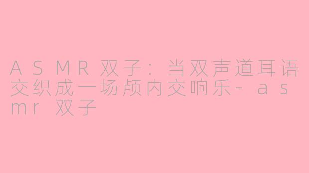 ASMR双子:当双声道耳语交织成一场颅内交响乐-asmr双子