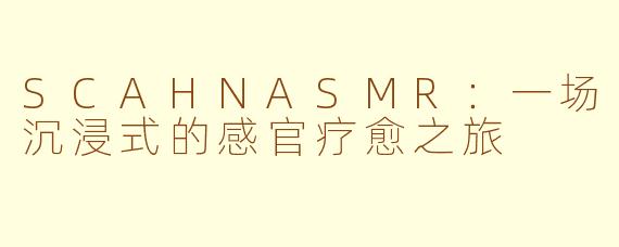SCAHNASMR：一场沉浸式的感官疗愈之旅