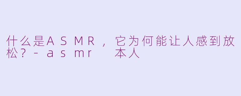 什么是ASMR，它为何能让人感到放松？-asmr 本人