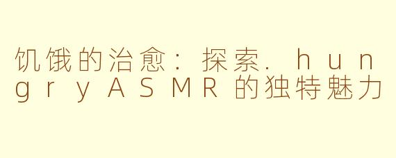 饥饿的治愈:探索.hungryASMR的独特魅力