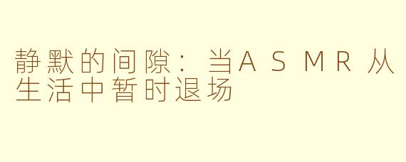 静默的间隙:当ASMR从生活中暂时退场