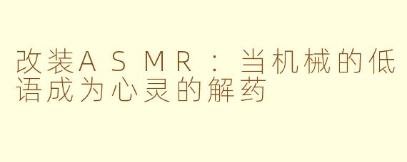 改装ASMR：当机械的低语成为心灵的解药
