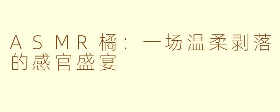 ASMR橘:一场温柔剥落的感官盛宴