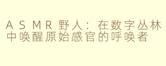 ASMR野人:在数字丛林中唤醒原始感官的呼唤者