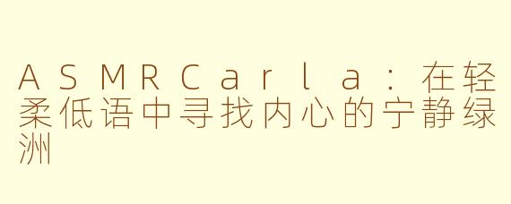 ASMRCarla：在轻柔低语中寻找内心的宁静绿洲