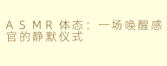 ASMR体态:一场唤醒感官的静默仪式