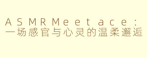 ASMRMeetace:一场感官与心灵的温柔邂逅