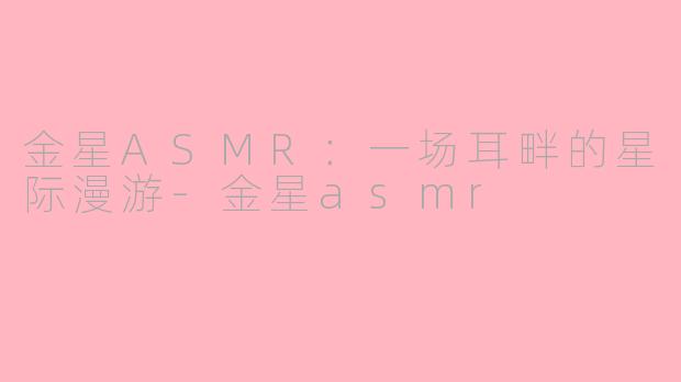 金星ASMR:一场耳畔的星际漫游-金星asmr