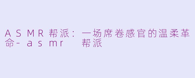 ASMR帮派:一场席卷感官的温柔革命-asmr 帮派