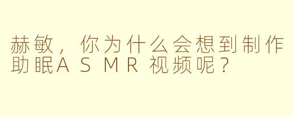 赫敏，你为什么会想到制作助眠ASMR视频呢？