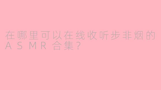 在哪里可以在线收听步非烟的ASMR合集？