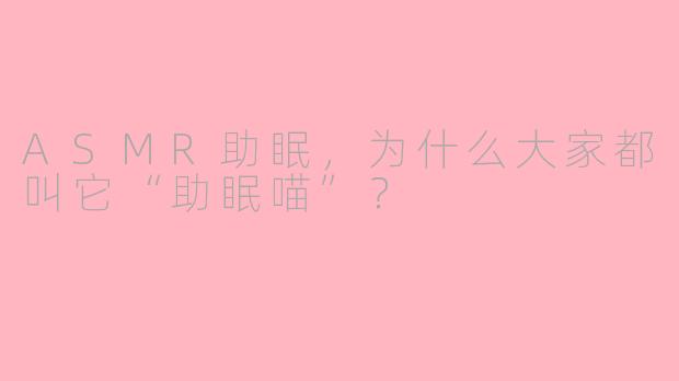 ASMR助眠，为什么大家都叫它“助眠喵”？