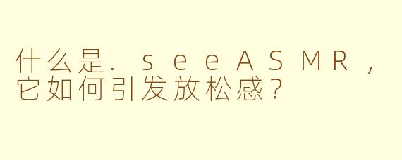 什么是.seeASMR，它如何引发放松感？