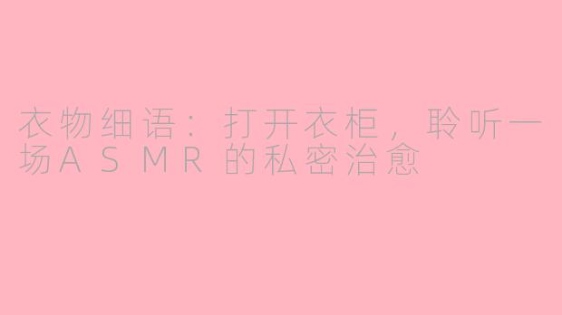 衣物细语:打开衣柜,聆听一场ASMR的私密治愈