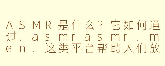 ASMR是什么？它如何通过.asmrasmr.men.这类平台帮助人们放松？