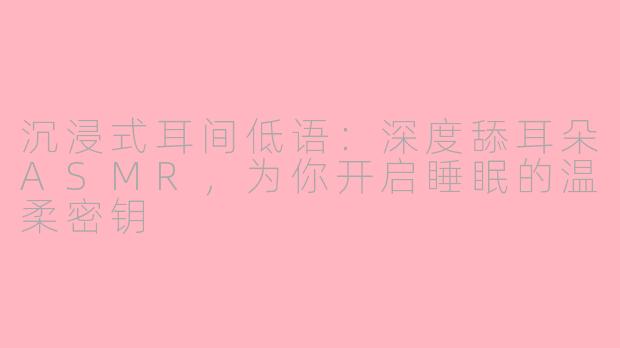 沉浸式耳间低语：深度舔耳朵ASMR，为你开启睡眠的温柔密钥