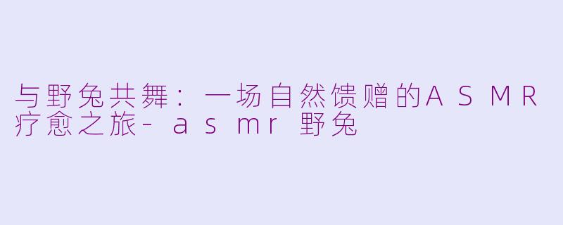 与野兔共舞：一场自然馈赠的ASMR疗愈之旅-asmr野兔