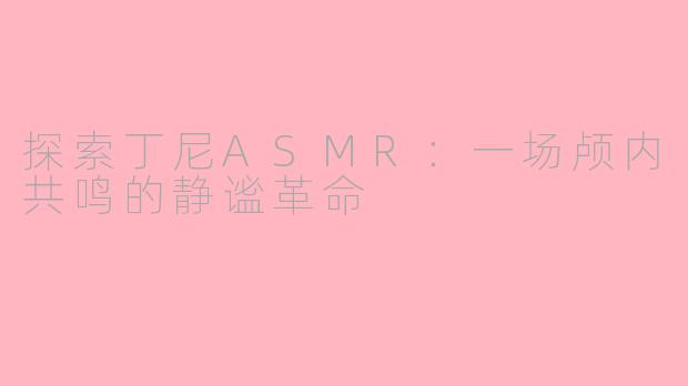 探索丁尼ASMR:一场颅内共鸣的静谧革命