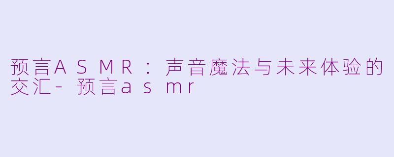 预言ASMR:声音魔法与未来体验的交汇-预言asmr
