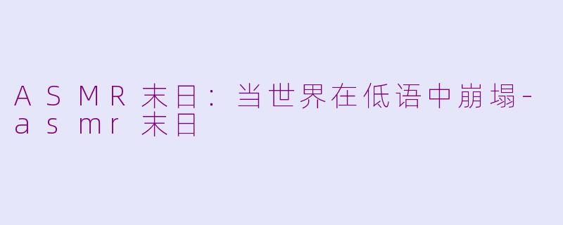 ASMR末日：当世界在低语中崩塌-asmr末日