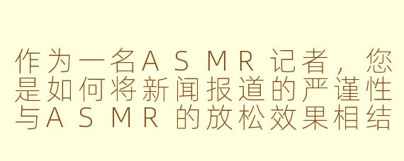 作为一名ASMR记者，您是如何将新闻报道的严谨性与ASMR的放松效果相结合的？