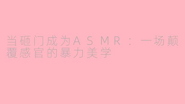 当砸门成为ASMR:一场颠覆感官的暴力美学