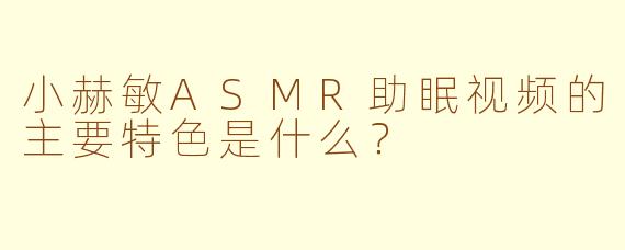 小赫敏ASMR助眠视频的主要特色是什么？