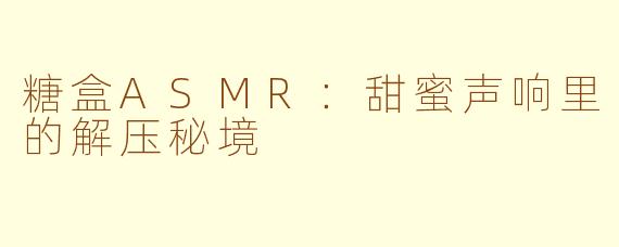 糖盒ASMR:甜蜜声响里的解压秘境