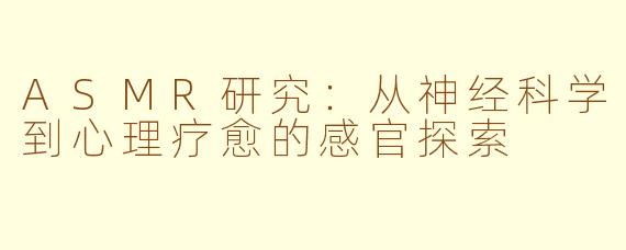 ASMR研究:从神经科学到心理疗愈的感官探索