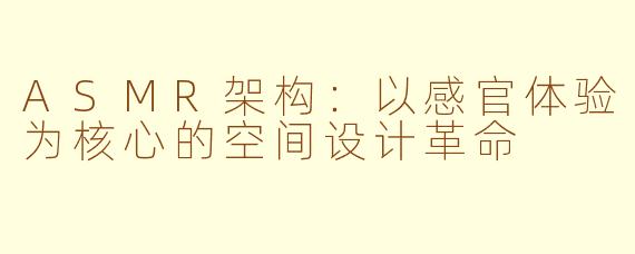 ASMR架构：以感官体验为核心的空间设计革命